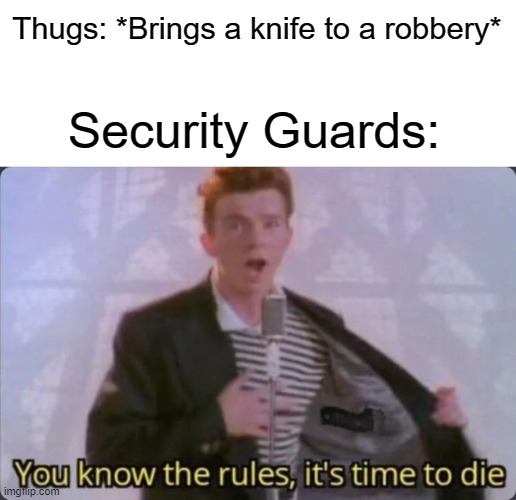 You know the rules, it's time to die | Thugs: *Brings a knife to a robbery*; Security Guards: | image tagged in you know the rules it's time to die | made w/ Imgflip meme maker