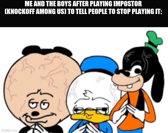 potential new meme? | ME AND THE BOYS AFTER PLAYING IMPOSTOR (KNOCKOFF AMONG US) TO TELL PEOPLE TO STOP PLAYING IT: | image tagged in sr pelo | made w/ Imgflip meme maker