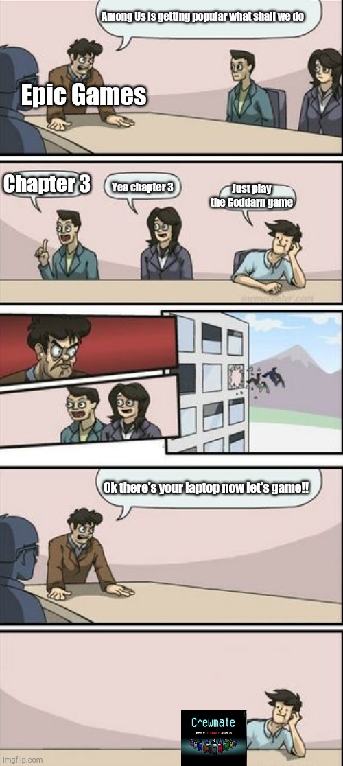 Boardroom Meeting Sugg 2 | Among Us is getting popular what shall we do; Epic Games; Chapter 3; Just play the Goddarn game; Yea chapter 3; Ok there's your laptop now let's game!! | image tagged in boardroom meeting sugg 2,among us,boardroom meeting suggestion | made w/ Imgflip meme maker