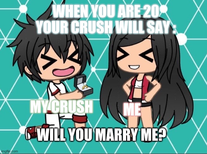 Gacha Life | WHEN YOU ARE 20 YOUR CRUSH WILL SAY :; ME; MY CRUSH; WILL YOU MARRY ME? | image tagged in gacha life | made w/ Imgflip meme maker