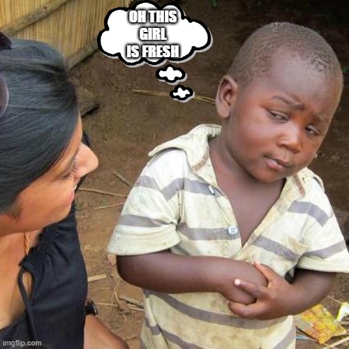 Third World Skeptical Kid | OH THIS GIRL IS FRESH | image tagged in memes,third world skeptical kid | made w/ Imgflip meme maker