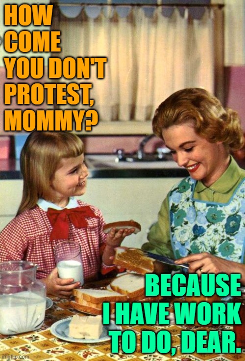 The Mommy Don't Protest | HOW COME YOU DON'T PROTEST, MOMMY? BECAUSE I HAVE WORK TO DO, DEAR. | image tagged in vintage mom and daughter,protest,funny memes,housewife,lol so funny,stay at home | made w/ Imgflip meme maker