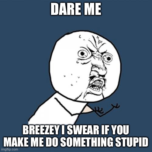 breezey don’t do it... | DARE ME; BREEZEY I SWEAR IF YOU MAKE ME DO SOMETHING STUPID | image tagged in memes,y u no | made w/ Imgflip meme maker