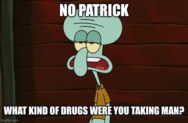 no patrick mayonnaise is not a instrument | NO PATRICK WHAT KIND OF DRUGS WERE YOU TAKING MAN? | image tagged in no patrick mayonnaise is not a instrument | made w/ Imgflip meme maker