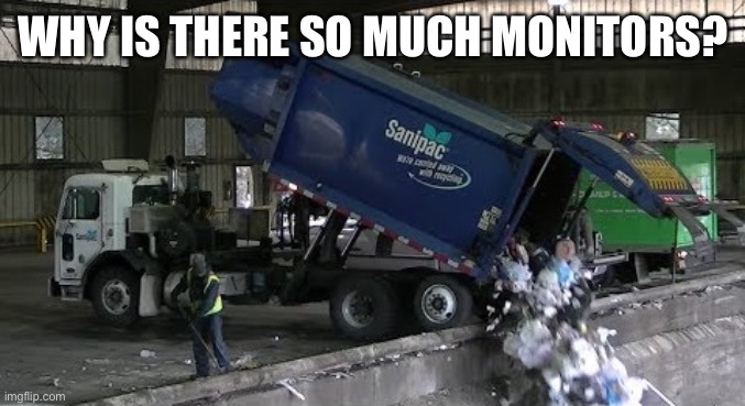Garbage Truck | WHY IS THERE SO MUCH MONITORS? | image tagged in garbage truck | made w/ Imgflip meme maker