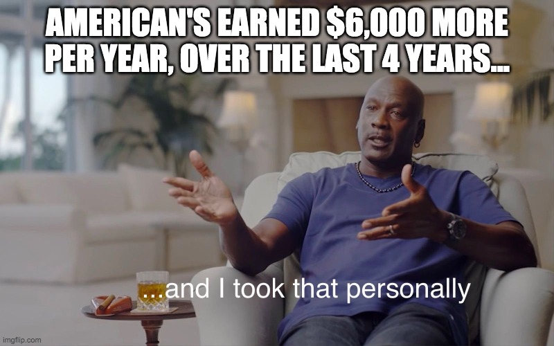 Taking That Personally | AMERICAN'S EARNED $6,000 MORE PER YEAR, OVER THE LAST 4 YEARS... | image tagged in and i took that personally,american,american politics,money,facts | made w/ Imgflip meme maker