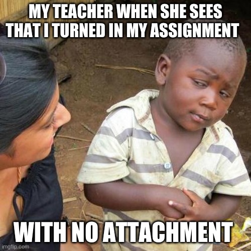I have not finish yet lol | MY TEACHER WHEN SHE SEES THAT I TURNED IN MY ASSIGNMENT; WITH NO ATTACHMENT | image tagged in memes,third world skeptical kid | made w/ Imgflip meme maker