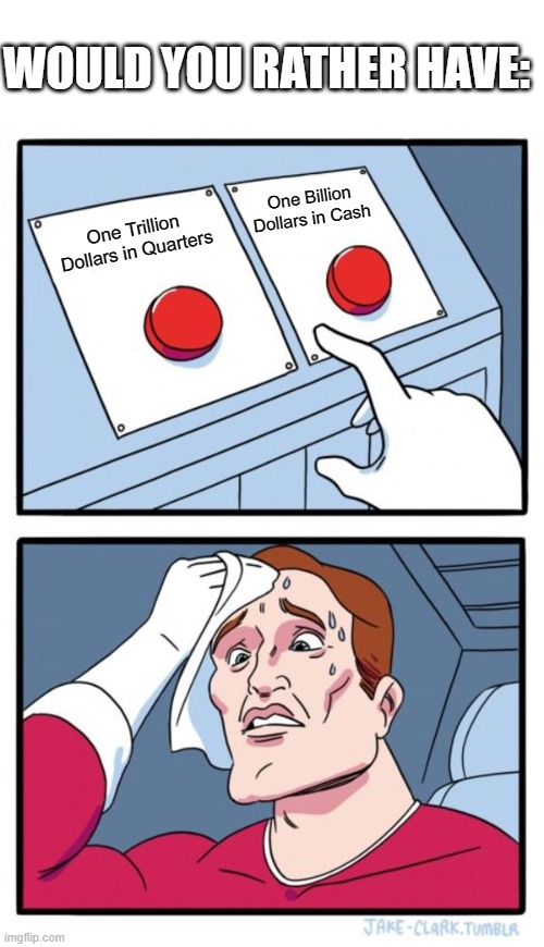 Two Buttons | WOULD YOU RATHER HAVE:; One Billion Dollars in Cash; One Trillion Dollars in Quarters | image tagged in memes,two buttons | made w/ Imgflip meme maker
