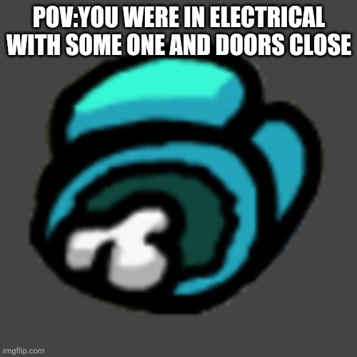 Among us dead body |  POV:YOU WERE IN ELECTRICAL WITH SOME ONE AND DOORS CLOSE | image tagged in among us dead body,electrical in among us,among us electrical | made w/ Imgflip meme maker