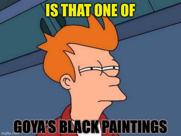 Futurama Fry Meme | IS THAT ONE OF GOYA’S BLACK PAINTINGS | image tagged in memes,futurama fry | made w/ Imgflip meme maker