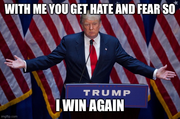 Donald Trump | WITH ME YOU GET HATE AND FEAR SO I WIN AGAIN | image tagged in donald trump | made w/ Imgflip meme maker