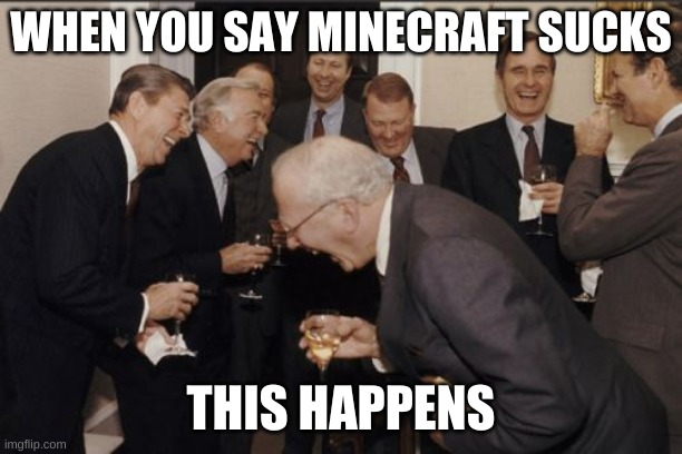 Laughing Men In Suits | WHEN YOU SAY MINECRAFT SUCKS; THIS HAPPENS | image tagged in memes,laughing men in suits | made w/ Imgflip meme maker