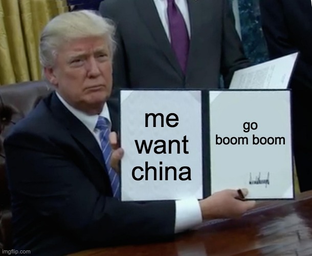 Trump Bill Signing | me want china; go boom boom | image tagged in memes,trump bill signing | made w/ Imgflip meme maker