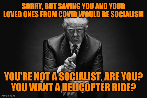 Donald Trump Thug Life | SORRY, BUT SAVING YOU AND YOUR LOVED ONES FROM COVID WOULD BE SOCIALISM; YOU'RE NOT A SOCIALIST, ARE YOU?
YOU WANT A HELICOPTER RIDE? | image tagged in donald trump thug life | made w/ Imgflip meme maker