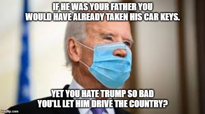 Mush Brain Biden | IF HE WAS YOUR FATHER YOU WOULD HAVE ALREADY TAKEN HIS CAR KEYS. YET YOU HATE TRUMP SO BAD YOU'LL LET HIM DRIVE THE COUNTRY? | image tagged in joe biden | made w/ Imgflip meme maker