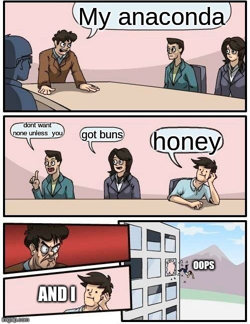 Boardroom Meeting Suggestion Meme | My anaconda; don't want none unless  you; got buns; honey; OOPS; AND I | image tagged in memes,boardroom meeting suggestion | made w/ Imgflip meme maker