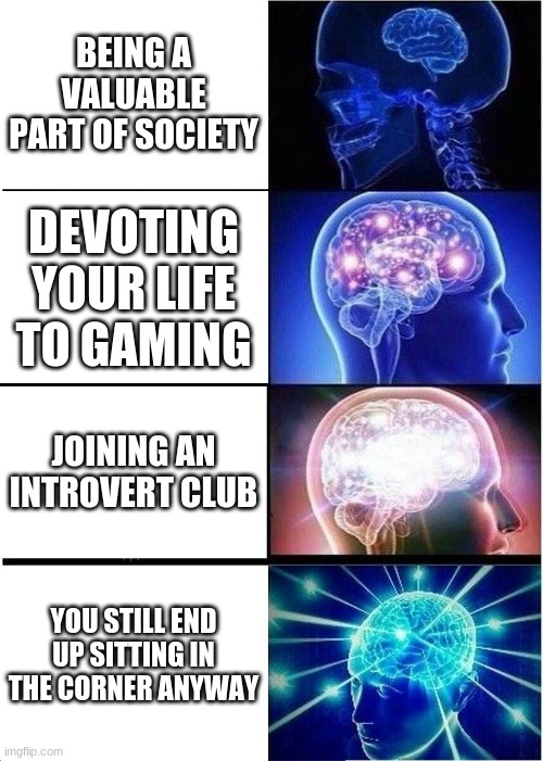 Expanding Brain | BEING A VALUABLE PART OF SOCIETY; DEVOTING YOUR LIFE TO GAMING; JOINING AN INTROVERT CLUB; YOU STILL END UP SITTING IN THE CORNER ANYWAY | image tagged in memes,expanding brain | made w/ Imgflip meme maker