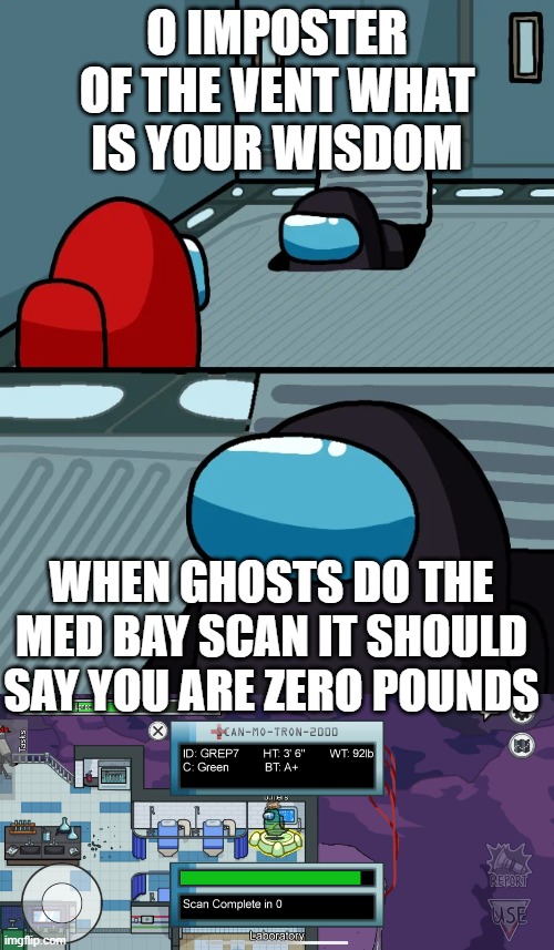 O IMPOSTER OF THE VENT WHAT IS YOUR WISDOM; WHEN GHOSTS DO THE MED BAY SCAN IT SHOULD SAY YOU ARE ZERO POUNDS | image tagged in impostor of the vent,among us,impostor | made w/ Imgflip meme maker