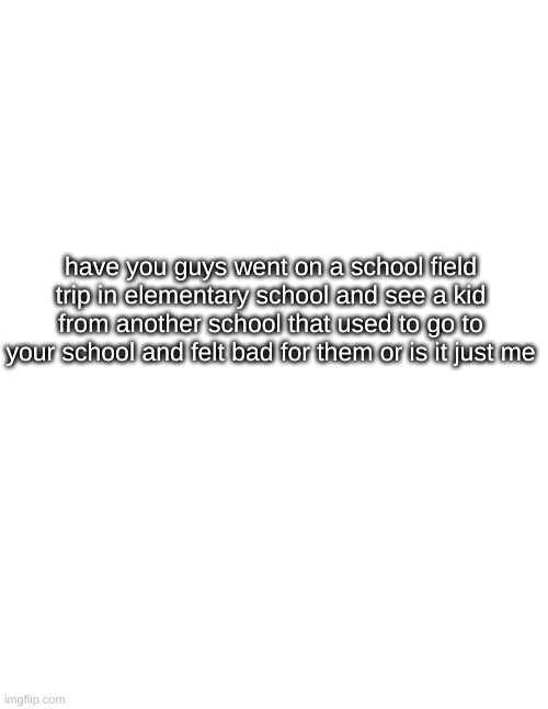 i kinda felt bad tho ngl | have you guys went on a school field trip in elementary school and see a kid from another school that used to go to your school and felt bad for them or is it just me | image tagged in kids,school,elementary | made w/ Imgflip meme maker