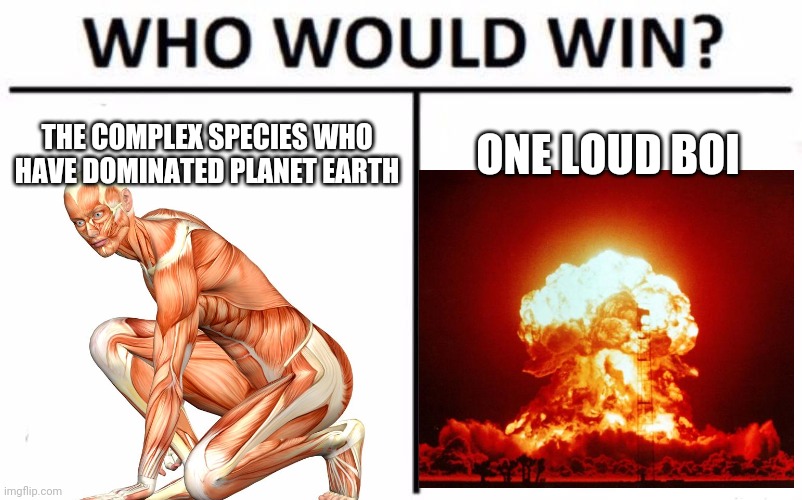 Who Would Win? | THE COMPLEX SPECIES WHO HAVE DOMINATED PLANET EARTH; ONE LOUD BOI | image tagged in memes,who would win | made w/ Imgflip meme maker
