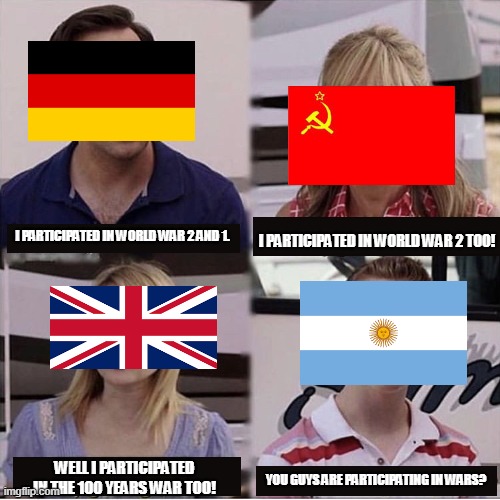 History meme | I PARTICIPATED IN WORLD WAR 2 TOO! I PARTICIPATED IN WORLD WAR 2 AND 1. WELL I PARTICIPATED IN THE 100 YEARS WAR TOO! YOU GUYS ARE PARTICIPATING IN WARS? | image tagged in you guys are getting paid template,argentina never participated in a war,except the one,for the falklands,but they lost | made w/ Imgflip meme maker