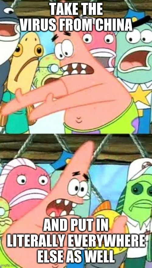 Put It Somewhere Else Patrick | TAKE THE VIRUS FROM CHINA; AND PUT IN LITERALLY EVERYWHERE ELSE AS WELL | image tagged in memes,put it somewhere else patrick | made w/ Imgflip meme maker