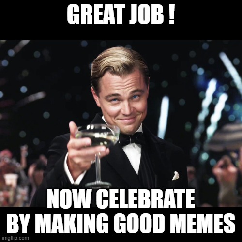 Leonardo DiCaprio Toast | GREAT JOB ! NOW CELEBRATE BY MAKING GOOD MEMES | image tagged in leonardo dicaprio toast | made w/ Imgflip meme maker