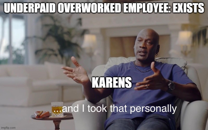 and I took that personally | UNDERPAID OVERWORKED EMPLOYEE: EXISTS; KARENS | image tagged in and i took that personally | made w/ Imgflip meme maker