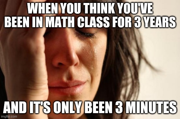 math class | WHEN YOU THINK YOU'VE BEEN IN MATH CLASS FOR 3 YEARS; AND IT'S ONLY BEEN 3 MINUTES | image tagged in memes,first world problems | made w/ Imgflip meme maker