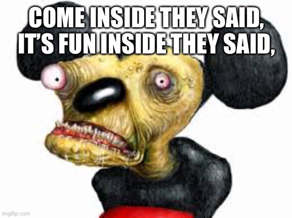 It’s the Mickey Mouse clubhouse inside they said! | COME INSIDE THEY SAID,
IT’S FUN INSIDE THEY SAID, | image tagged in cursed,mickey mouse,memes | made w/ Imgflip meme maker