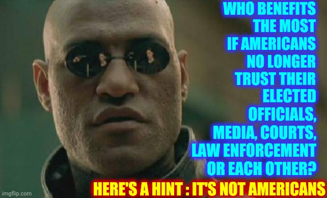 Trump Has Divided The People, Destroyed Our Institutions And Our Trust | WHO BENEFITS THE MOST IF AMERICANS NO LONGER TRUST THEIR; ELECTED OFFICIALS, MEDIA, COURTS, LAW ENFORCEMENT OR EACH OTHER? HERE'S A HINT : IT'S NOT AMERICANS | image tagged in memes,matrix morpheus,trump unfit unqualified dangerous,putin winking,liar in chief,lock him up | made w/ Imgflip meme maker
