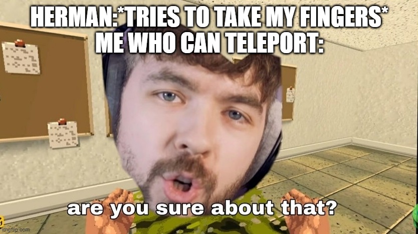 YEET | HERMAN:*TRIES TO TAKE MY FINGERS*
ME WHO CAN TELEPORT: | image tagged in jacksepticeye are you sure about that | made w/ Imgflip meme maker