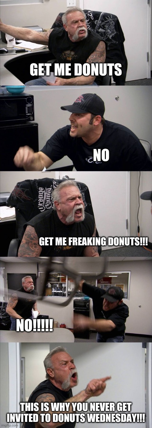 GET ME DONUTS | GET ME DONUTS; NO; GET ME FREAKING DONUTS!!! NO!!!!! THIS IS WHY YOU NEVER GET INVITED TO DONUTS WEDNESDAY!!! | image tagged in memes,american chopper argument,donuts | made w/ Imgflip meme maker