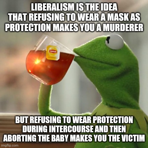 But That's None Of My Business Meme | LIBERALISM IS THE IDEA THAT REFUSING TO WEAR A MASK AS PROTECTION MAKES YOU A MURDERER; BUT REFUSING TO WEAR PROTECTION DURING INTERCOURSE AND THEN ABORTING THE BABY MAKES YOU THE VICTIM | image tagged in memes,but that's none of my business,kermit the frog | made w/ Imgflip meme maker
