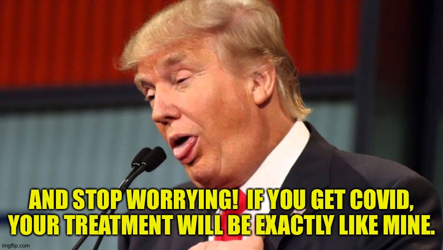 Stupid trump | AND STOP WORRYING!  IF YOU GET COVID, YOUR TREATMENT WILL BE EXACTLY LIKE MINE. | image tagged in stupid trump | made w/ Imgflip meme maker