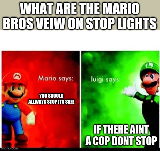 Mario Vs. Luigi | WHAT ARE THE MARIO BROS VEIW ON STOP LIGHTS; YOU SHOULD ALLWAYS STOP ITS SAFE; IF THERE AINT A COP DONT STOP | image tagged in mario vs luigi | made w/ Imgflip meme maker