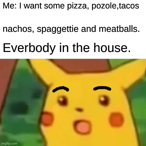 Surprised Pikachu Meme | Me: I want some pizza, pozole,tacos; nachos, spaggettie and meatballs. Everbody in the house. | image tagged in memes,surprised pikachu | made w/ Imgflip meme maker