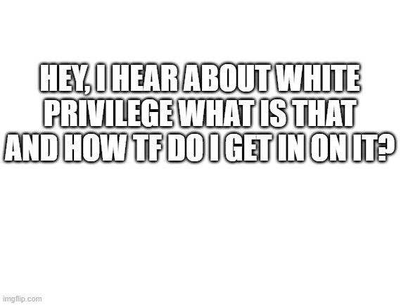 for the record i know what it is, im just asking, because idk  how tf to check it in, is it like a card or something? | HEY, I HEAR ABOUT WHITE PRIVILEGE WHAT IS THAT AND HOW TF DO I GET IN ON IT? | image tagged in blank white template,white privilege,what is that | made w/ Imgflip meme maker