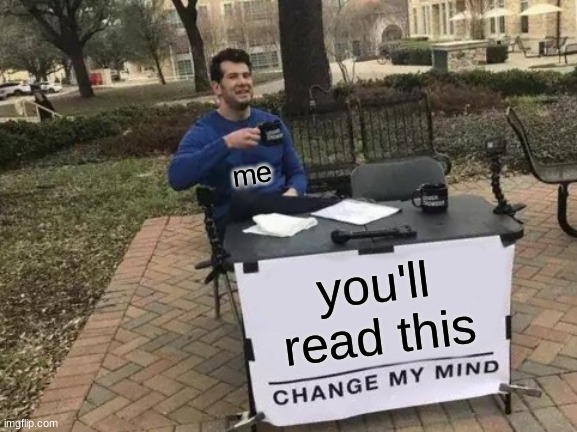 i bet you won't | me; you'll read this | image tagged in memes,change my mind,tricks | made w/ Imgflip meme maker