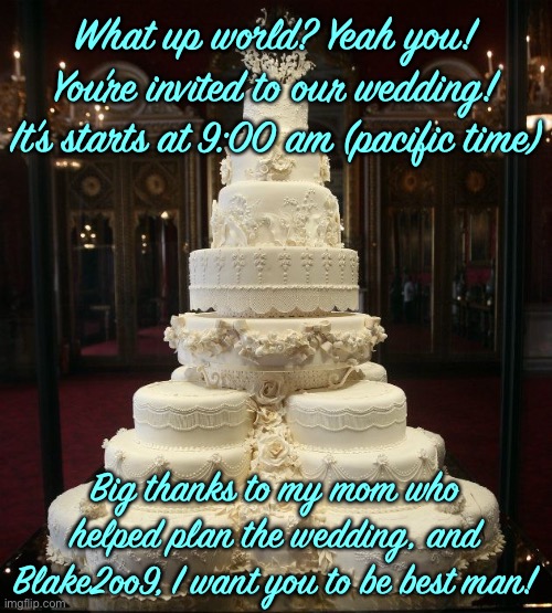wedding cake | What up world? Yeah you! You’re invited to our wedding! It’s starts at 9:00 am (pacific time); Big thanks to my mom who helped plan the wedding, and Blake2oo9, I want you to be best man! | image tagged in wedding cake | made w/ Imgflip meme maker