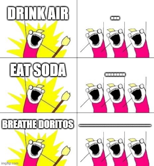 What Do We Want 3 | DRINK AIR; ... EAT SODA; ....... BREATHE DORITOS; .......................................................................... | image tagged in memes,what do we want 3 | made w/ Imgflip meme maker