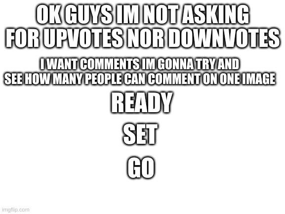 read image then tags | OK GUYS IM NOT ASKING FOR UPVOTES NOR DOWNVOTES; I WANT COMMENTS IM GONNA TRY AND SEE HOW MANY PEOPLE CAN COMMENT ON ONE IMAGE; READY; SET; GO | image tagged in not sure if,this is fine,but,just do it,please,sike | made w/ Imgflip meme maker