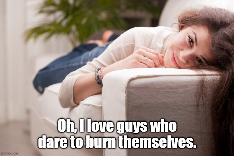 Oh, I love guys who dare to burn themselves. | made w/ Imgflip meme maker