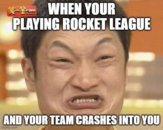 Rocket League meme | WHEN YOUR PLAYING ROCKET LEAGUE; AND YOUR TEAM CRASHES INTO YOU | image tagged in memes,impossibru guy original,video games | made w/ Imgflip meme maker