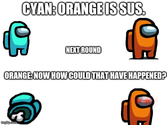 Now how could this happen? | CYAN: ORANGE IS SUS. NEXT ROUND; ORANGE: NOW HOW COULD THAT HAVE HAPPENED? | image tagged in blank white template | made w/ Imgflip meme maker