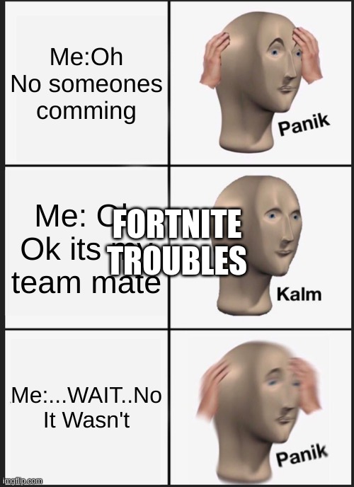 Panik Kalm Panik Meme | Me:Oh No someones comming; Me: Oh Ok its my team mate; FORTNITE
TROUBLES; Me:...WAIT..No It Wasn't | image tagged in memes,panik kalm panik | made w/ Imgflip meme maker