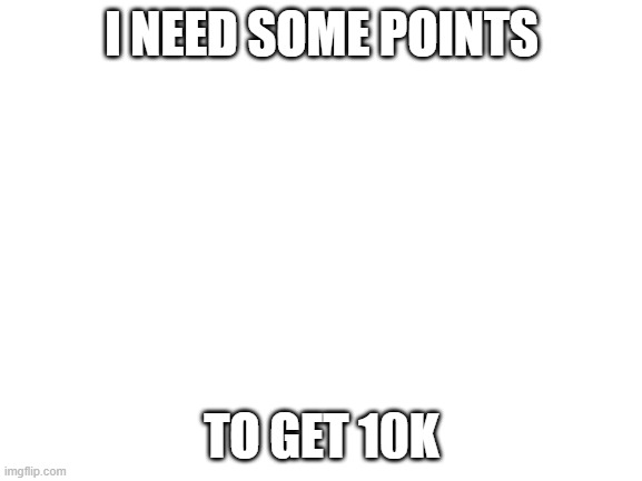 Points | I NEED SOME POINTS; TO GET 10K | image tagged in blank white template | made w/ Imgflip meme maker