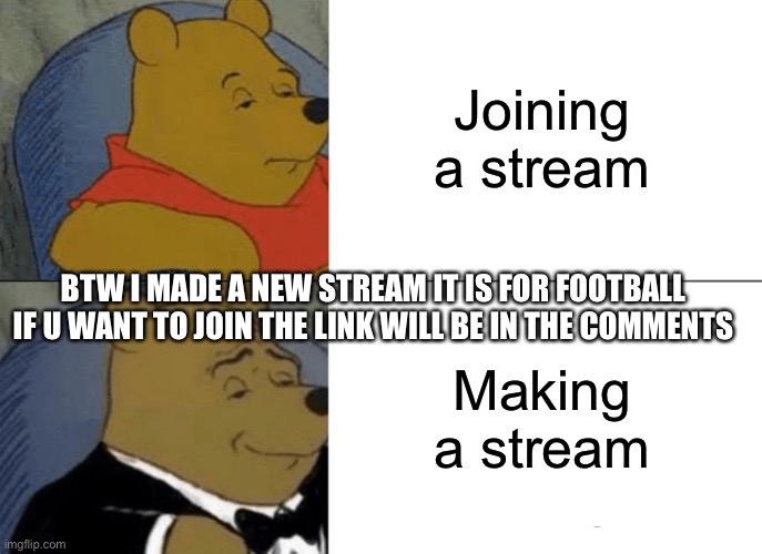 Tuxedo Winnie The Pooh | Joining a stream; BTW I MADE A NEW STREAM IT IS FOR FOOTBALL IF U WANT TO JOIN THE LINK WILL BE IN THE COMMENTS; Making a stream | image tagged in memes,tuxedo winnie the pooh | made w/ Imgflip meme maker