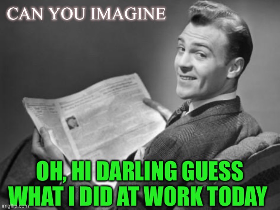 50's newspaper | CAN YOU IMAGINE OH, HI DARLING GUESS WHAT I DID AT WORK TODAY | image tagged in 50's newspaper | made w/ Imgflip meme maker