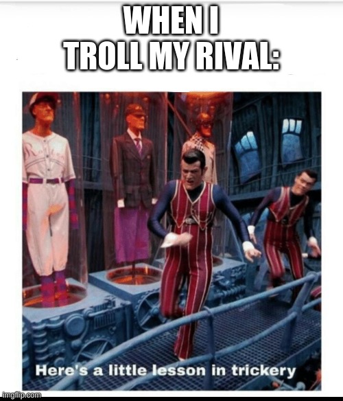 lol | WHEN I TROLL MY RIVAL: | image tagged in here's a little lesson of trickery | made w/ Imgflip meme maker
